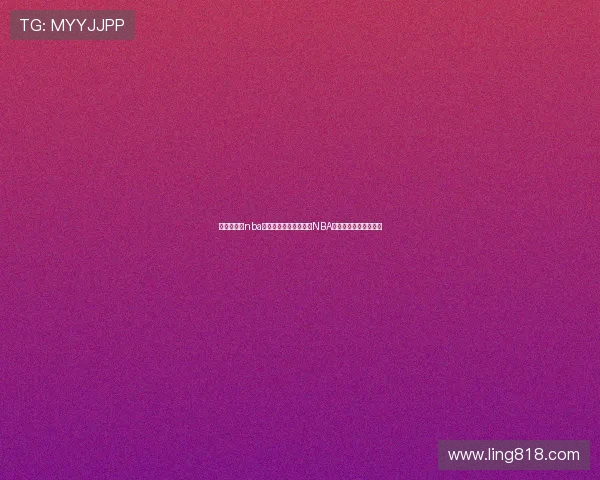 无插件直播nba直播网高清稳定免费看NBA赛事全程解析资讯实时